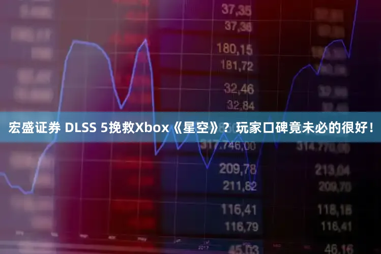宏盛证券 DLSS 5挽救Xbox《星空》？玩家口碑竟未必的很好！