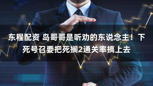 东程配资 岛哥哥是听劝的东说念主！下死号召要把死搁2通关率搞上去