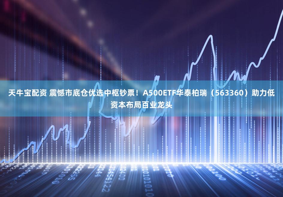天牛宝配资 震憾市底仓优选中枢钞票！A500ETF华泰柏瑞（563360）助力低资本布局百业龙头