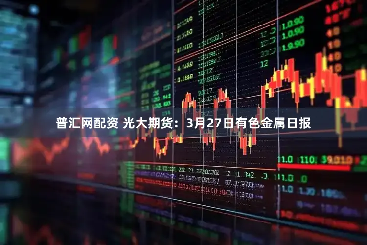 普汇网配资 光大期货：3月27日有色金属日报