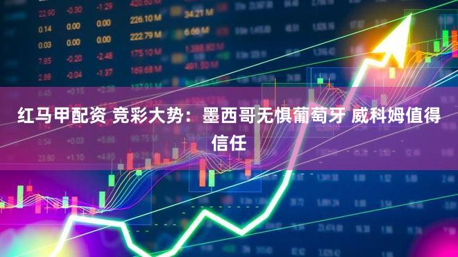 红马甲配资 竞彩大势:墨西哥无惧葡萄牙 威科姆值得信任