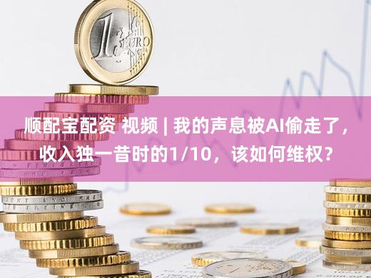 顺配宝配资 视频 | 我的声息被AI偷走了，收入独一昔时的1/10，该如何维权？