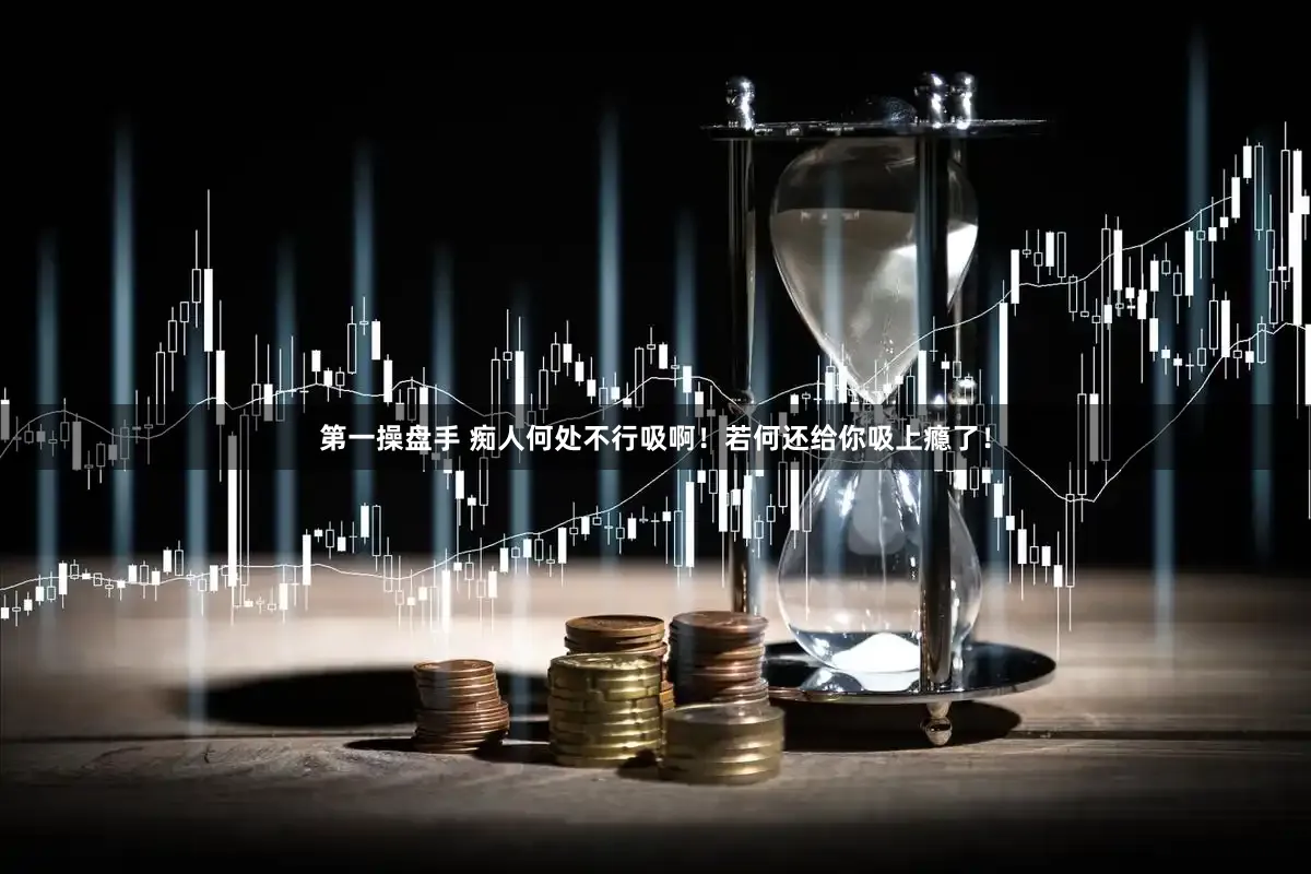 第一操盘手 痴人何处不行吸啊！若何还给你吸上瘾了！