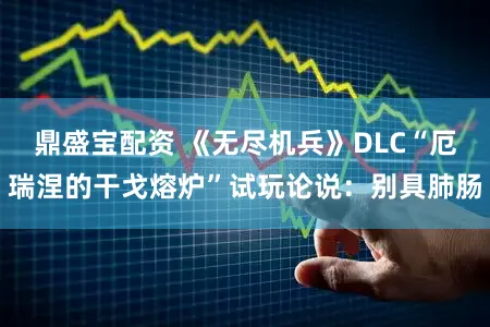 鼎盛宝配资 《无尽机兵》DLC“厄瑞涅的干戈熔炉”试玩论说：别具肺肠