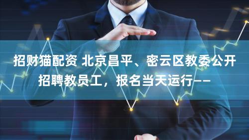 招财猫配资 北京昌平、密云区教委公开招聘教员工,报名当天运行——