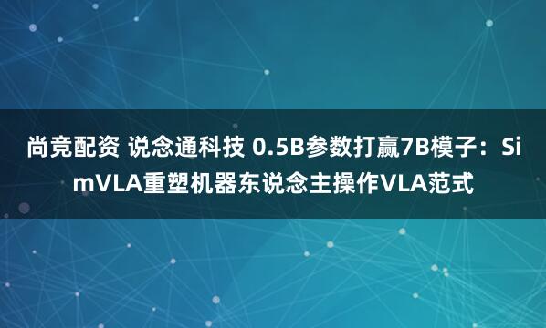 尚竞配资 说念通科技 0.5B参数打赢7B模子:SimVLA重塑机器东说念主操作VLA范式