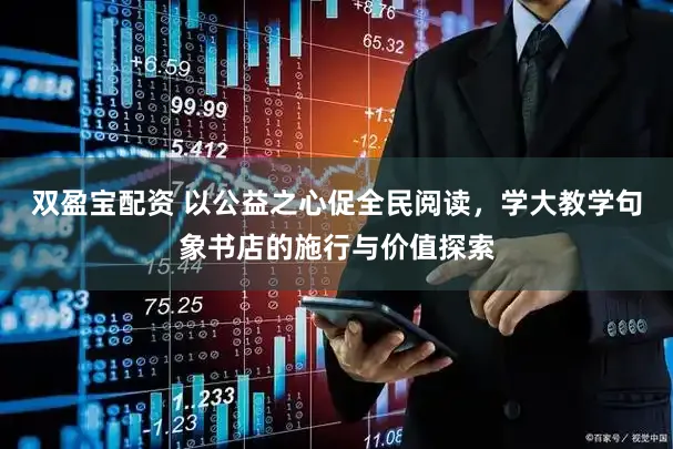 双盈宝配资 以公益之心促全民阅读,学大教学句象书店的施行与价值探索