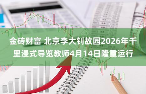 金砖财富 北京李大钊故园2026年千里浸式导览教师4月14日隆重运行