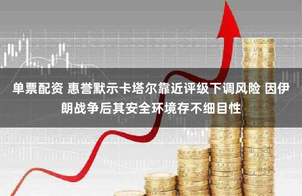 单票配资 惠誉默示卡塔尔靠近评级下调风险 因伊朗战争后其安全环境存不细目性