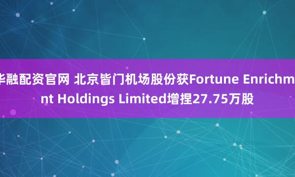 华融配资官网 北京皆门机场股份获Fortune Enrichment Holdings Limited增捏27.75万股