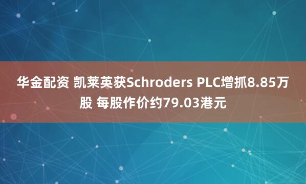 华金配资 凯莱英获Schroders PLC增抓8.85万股 每股作价约79.03港元