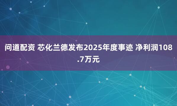 问道配资 芯化兰德发布2025年度事迹 净利润108.7万元