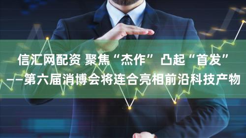 信汇网配资 聚焦“杰作” 凸起“首发”——第六届消博会将连合亮相前沿科技产物