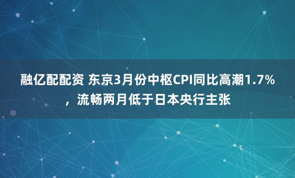 融亿配配资 东京3月份中枢CPI同比高潮1.7%，流畅两月低于日本央行主张