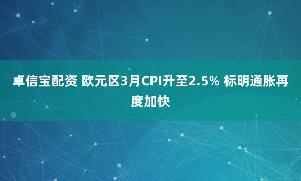 卓信宝配资 欧元区3月CPI升至2.5% 标明通胀再度加快