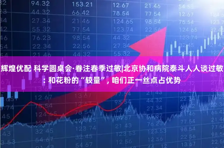 辉煌优配 科学圆桌会·眷注春季过敏|北京协和病院泰斗人人谈过敏: 和花粉的“较量”, 咱们正一丝点占优势