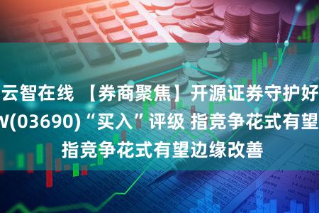 云智在线 【券商聚焦】开源证券守护好意思团-W(03690)“买入”评级 指竞争花式有望边缘改善