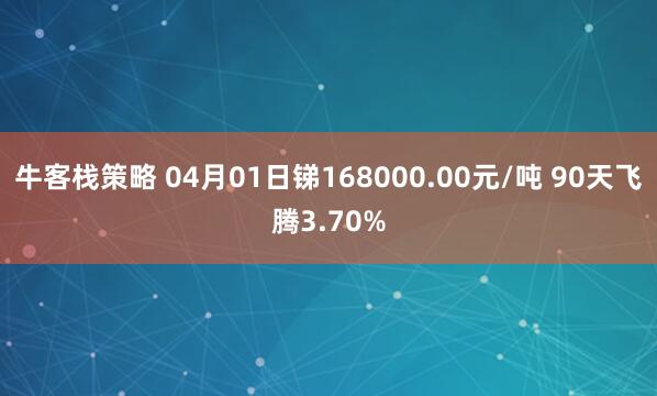 牛客栈策略 04月01日锑168000.00元/吨 90天飞腾3.70%