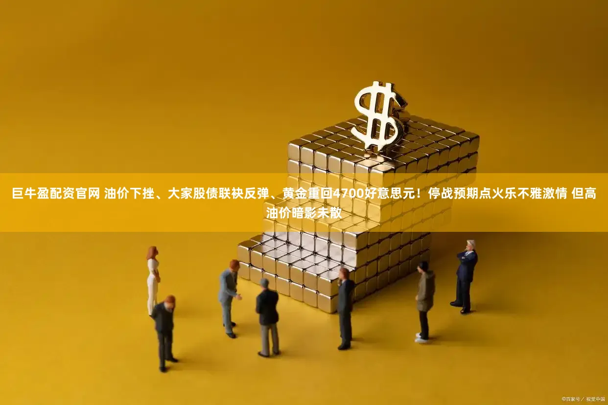 巨牛盈配资官网 油价下挫、大家股债联袂反弹、黄金重回4700好意思元！停战预期点火乐不雅激情 但高油价暗影未散