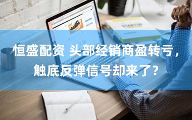 恒盛配资 头部经销商盈转亏，触底反弹信号却来了？