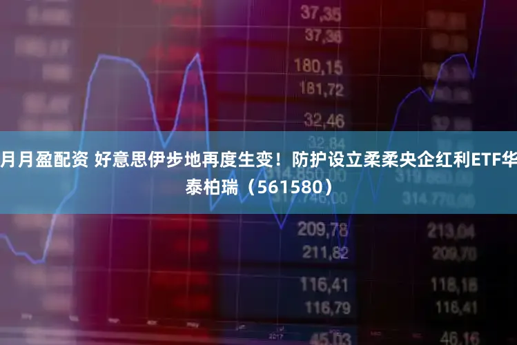 月月盈配资 好意思伊步地再度生变！防护设立柔柔央企红利ETF华泰柏瑞（561580）