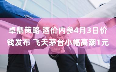 卓鼎策略 酒价内参4月3日价钱发布 飞天茅台小幅高潮1元