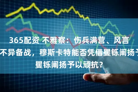 365配资 不雅察：伤兵满营、风言风语干豫不异备战，穆斯卡特能否凭借矍铄阐扬予以顽抗？