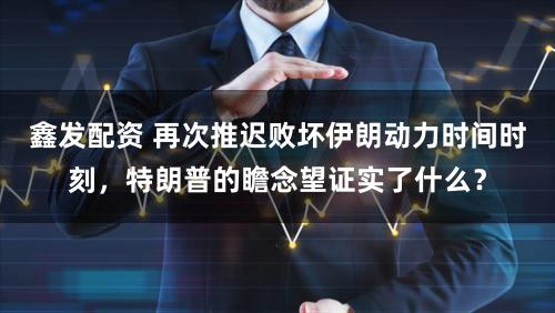 鑫发配资 再次推迟败坏伊朗动力时间时刻，特朗普的瞻念望证实了什么？