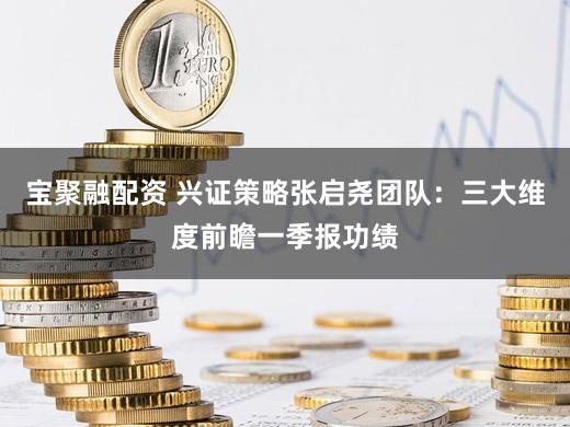 宝聚融配资 兴证策略张启尧团队:三大维度前瞻一季报功绩