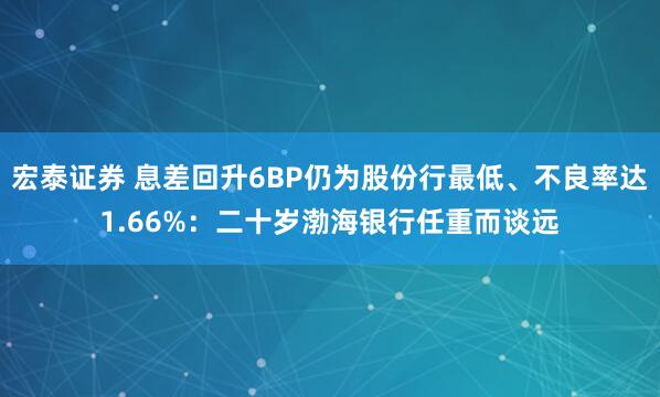 宏泰证券 息差回升6BP仍为股份行最低、不良率达1.66%:二十岁渤海银行任重而谈远