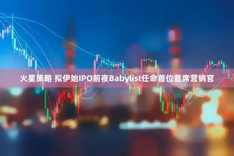 火星策略 拟伊始IPO前夜Babylist任命首位首席营销官