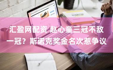 汇盈网配资 赵心童三冠不敌一冠?斯诺克奖金名次惹争议