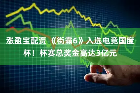 涨盈宝配资 《街霸6》入选电竞国度杯!杯赛总奖金高达3亿元