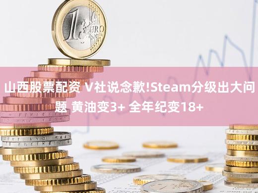 山西股票配资 V社说念歉!Steam分级出大问题 黄油变3+ 全年纪变18+