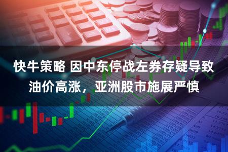 快牛策略 因中东停战左券存疑导致油价高涨,亚洲股市施展严慎