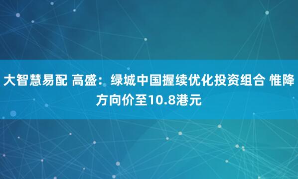 大智慧易配 高盛：绿城中国握续优化投资组合 惟降方向价至10.8港元