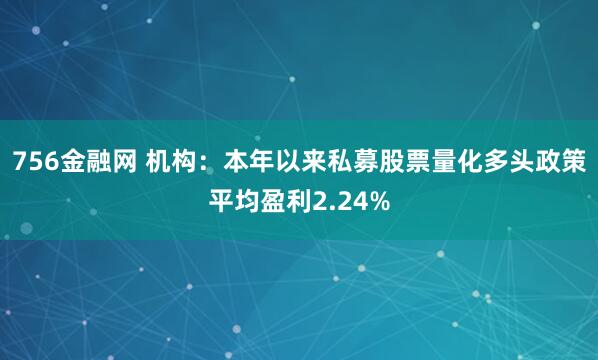 756金融网 机构:本年以来私募股票量化多头政策平均盈利2.24%