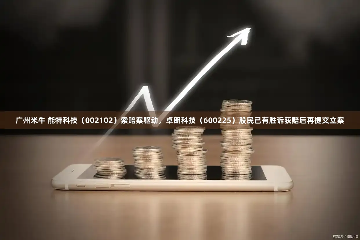 广州米牛 能特科技（002102）索赔案驱动，卓朗科技（600225）股民已有胜诉获赔后再提交立案