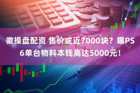 徽操盘配资 售价或近7000块?曝PS6单台物料本钱高达5000元!