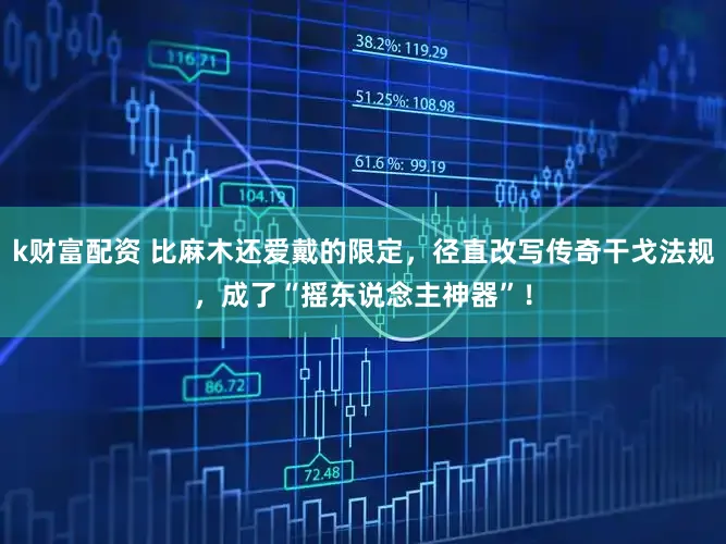 k财富配资 比麻木还爱戴的限定，径直改写传奇干戈法规，成了“摇东说念主神器”！