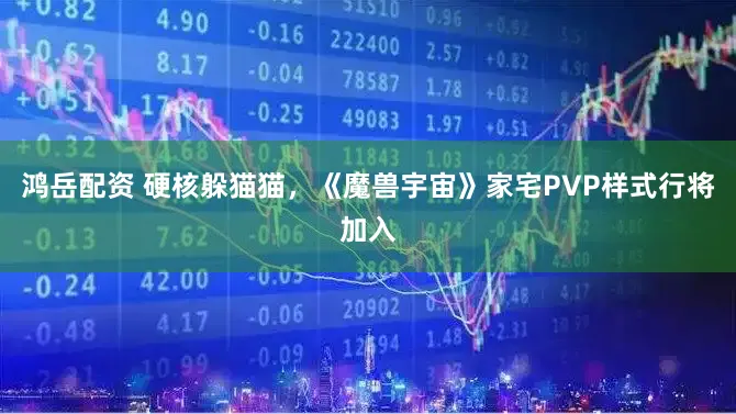 鸿岳配资 硬核躲猫猫，《魔兽宇宙》家宅PVP样式行将加入