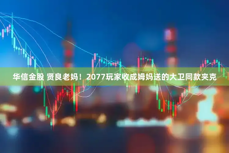 华信金股 贤良老妈！2077玩家收成姆妈送的大卫同款夹克