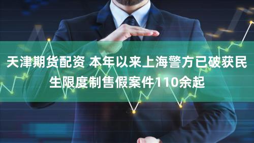 天津期货配资 本年以来上海警方已破获民生限度制售假案件110余起