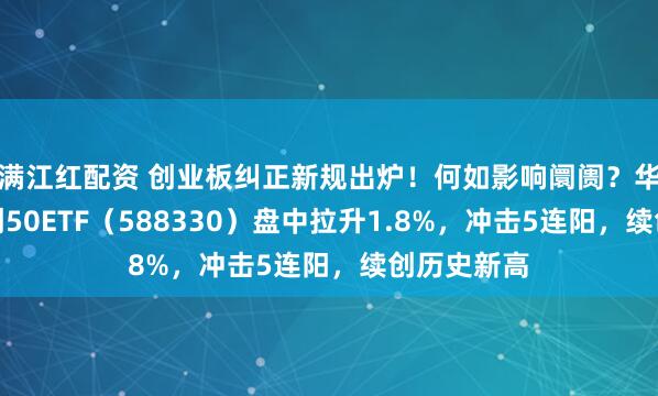 满江红配资 创业板纠正新规出炉!何如影响阛阓?华宝基金双创50ETF(588330)盘中拉升1.8%,冲击5连阳,续创历史新高