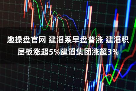 趣操盘官网 建滔系早盘普涨 建滔积层板涨超5%建滔集团涨超3%