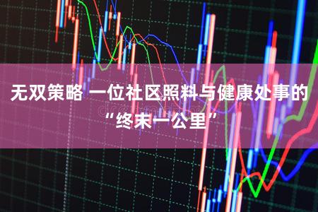 无双策略 一位社区照料与健康处事的“终末一公里”