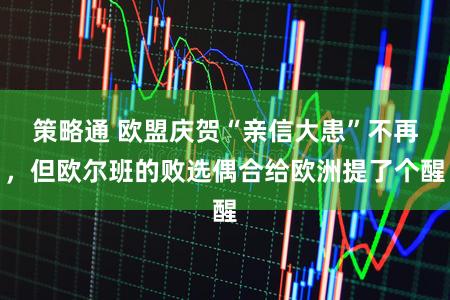 策略通 欧盟庆贺“亲信大患”不再，但欧尔班的败选偶合给欧洲提了个醒