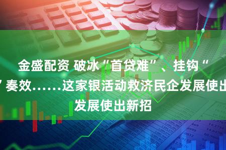 金盛配资 破冰“首贷难”、挂钩“减碳”奏效……这家银活动救济民企发展使出新招