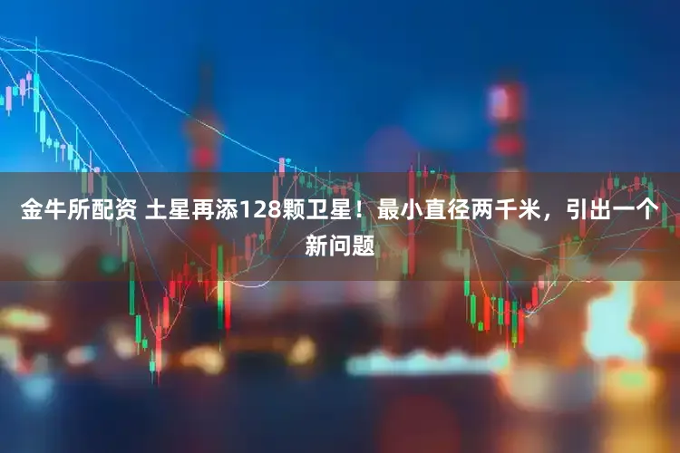 金牛所配资 土星再添128颗卫星!最小直径两千米,引出一个新问题