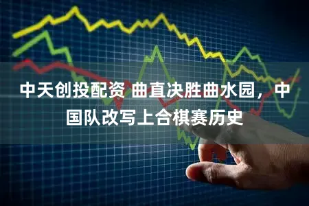 中天创投配资 曲直决胜曲水园，中国队改写上合棋赛历史